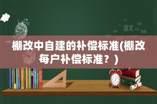棚改中自建的補償標準(棚改每戶補償標準？)