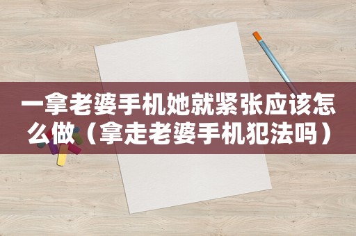 一拿老婆手機(jī)她就緊張應(yīng)該怎么做（拿走老婆手機(jī)犯法嗎）
