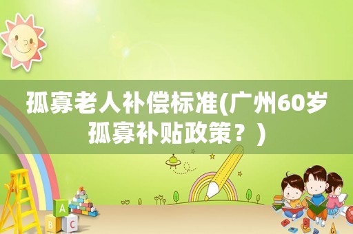 孤寡老人補償標準(廣州60歲孤寡補貼政策？)