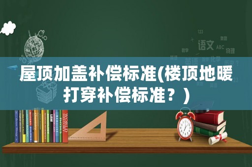 屋頂加蓋補(bǔ)償標(biāo)準(zhǔn)(樓頂?shù)嘏虼┭a(bǔ)償標(biāo)準(zhǔn)？)