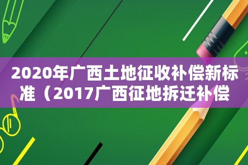 2020年廣西土地征收補償新標準（2017廣西征地拆遷補償標準）