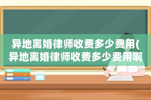 異地離婚律師收費多少費用(異地離婚律師收費多少費用啊)