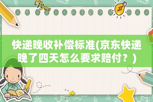 快遞晚收補償標準(京東快遞晚了四天怎么要求賠付？)