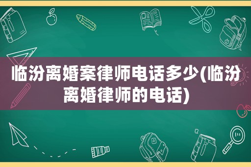 臨汾離婚案律師電話多少(臨汾離婚律師的電話)