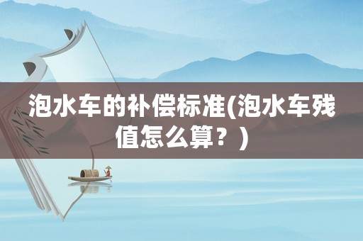 泡水車(chē)的補(bǔ)償標(biāo)準(zhǔn)(泡水車(chē)殘值怎么算？)