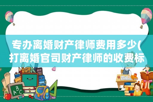 專辦離婚財產律師費用多少(打離婚官司財產律師的收費標準)