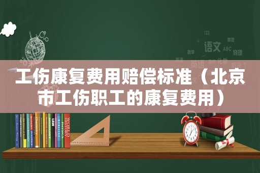 工傷康復費用賠償標準（北京市工傷職工的康復費用）