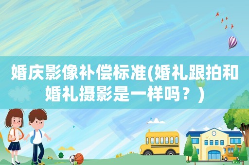 婚慶影像補(bǔ)償標(biāo)準(zhǔn)(婚禮跟拍和婚禮攝影是一樣嗎？)
