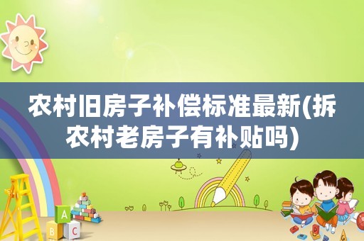 農村舊房子補償標準最新(拆農村老房子有補貼嗎)