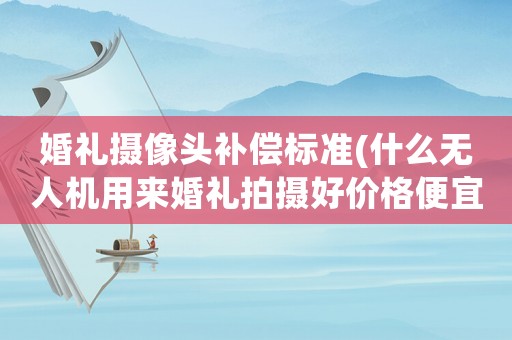 婚禮攝像頭補償標準(什么無人機用來婚禮拍攝好價格便宜點的)