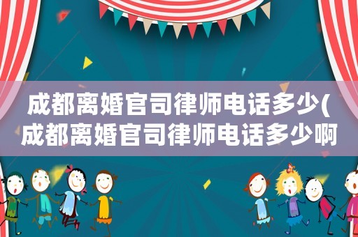 成都離婚官司律師電話多少(成都離婚官司律師電話多少啊)