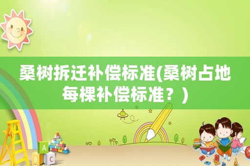 桑樹拆遷補償標(biāo)準(zhǔn)(桑樹占地每棵補償標(biāo)準(zhǔn)？)