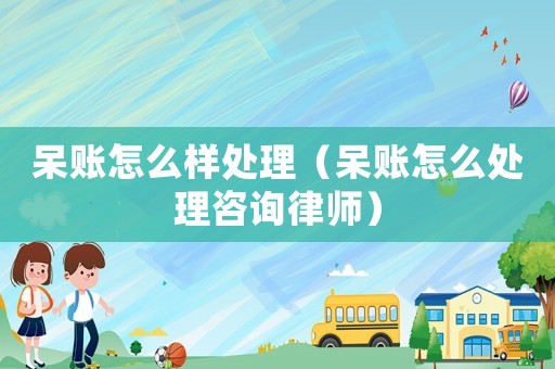 呆賬怎么樣處理（呆賬怎么處理咨詢律師）