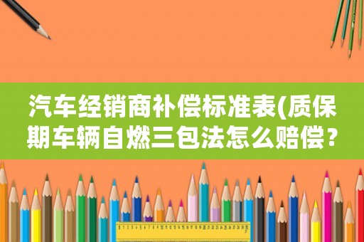 汽車經銷商補償標準表(質保期車輛自燃三包法怎么賠償？)