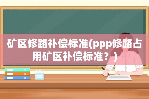 礦區(qū)修路補(bǔ)償標(biāo)準(zhǔn)(ppp修路占用礦區(qū)補(bǔ)償標(biāo)準(zhǔn)？)