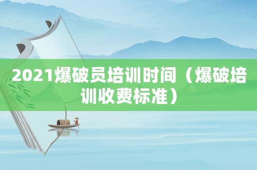 2021爆破員培訓時間（爆破培訓收費標準）