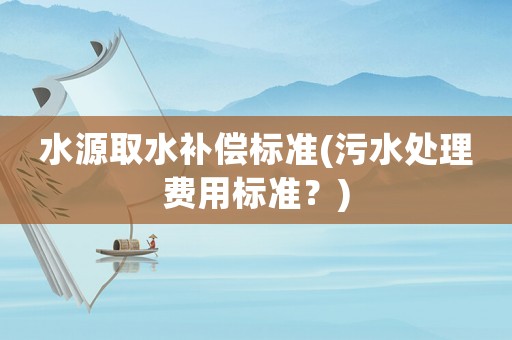 水源取水補償標準(污水處理費用標準？)