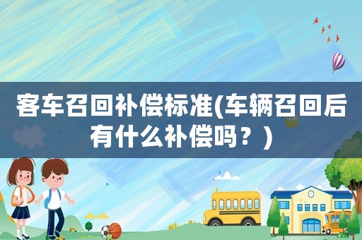 客車召回補(bǔ)償標(biāo)準(zhǔn)(車輛召回后有什么補(bǔ)償嗎？)