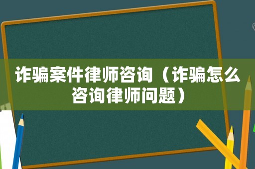 詐騙案件律師咨詢（詐騙怎么咨詢律師問題）