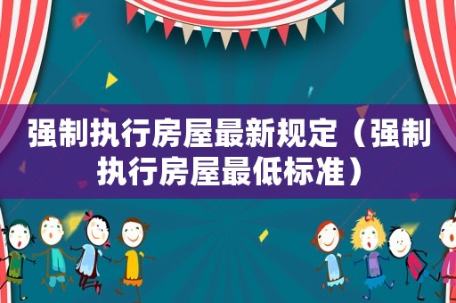 強(qiáng)制執(zhí)行房屋最新規(guī)定（強(qiáng)制執(zhí)行房屋最低標(biāo)準(zhǔn)）