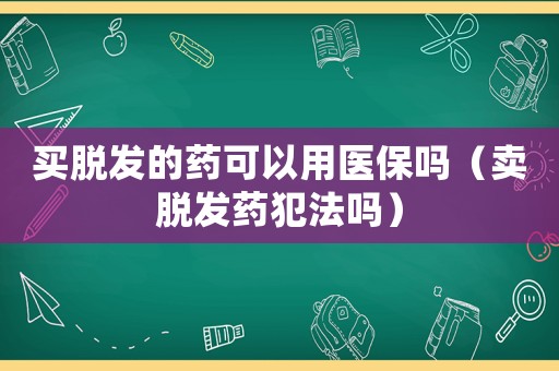 買脫發的藥可以用醫保嗎（賣脫發藥犯法嗎）