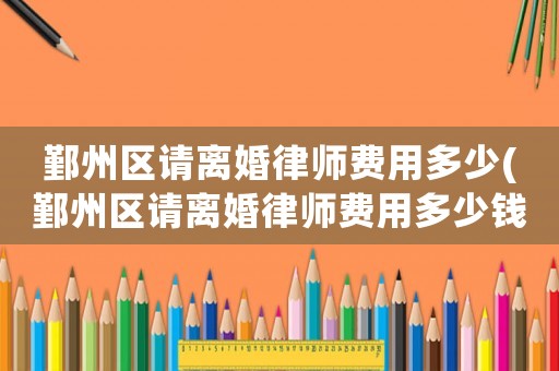 鄞州區(qū)請離婚律師費(fèi)用多少(鄞州區(qū)請離婚律師費(fèi)用多少錢)