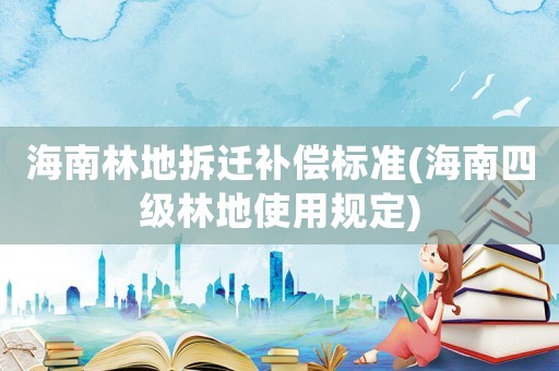 海南林地拆遷補償標準(海南四級林地使用規定)
