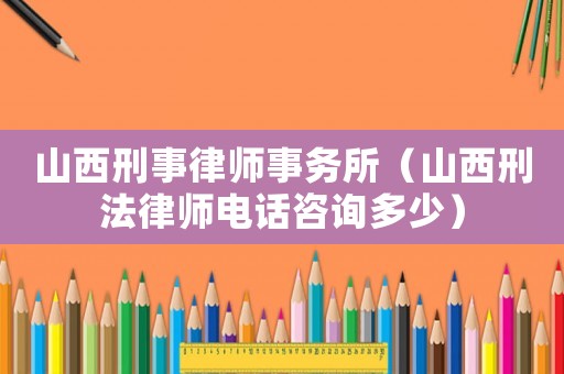 山西刑事律師事務所（山西刑法律師電話咨詢多少）