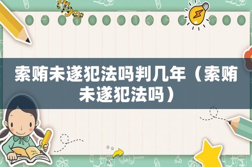 索賄未遂犯法嗎判幾年（索賄未遂犯法嗎）