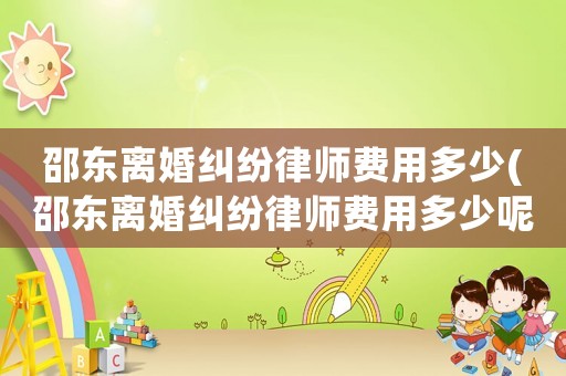 邵東離婚糾紛律師費用多少(邵東離婚糾紛律師費用多少呢)