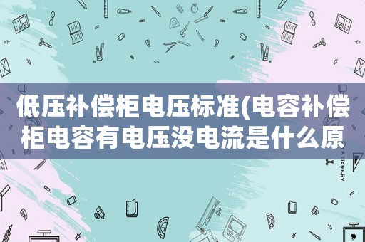低壓補償柜電壓標準(電容補償柜電容有電壓沒電流是什么原因)