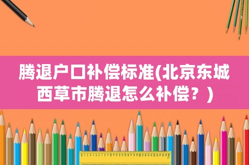 騰退戶口補償標準(北京東城西草市騰退怎么補償？)