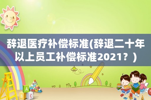 辭退醫療補償標準(辭退二十年以上員工補償標準2021？)
