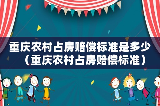 重慶農(nóng)村占房賠償標(biāo)準(zhǔn)是多少（重慶農(nóng)村占房賠償標(biāo)準(zhǔn)）