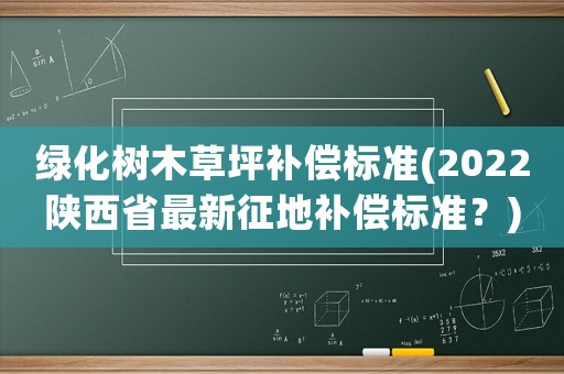 綠化樹木草坪補償標準(2022陜西省最新征地補償標準？)