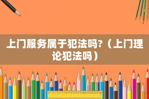 上門服務屬于犯法嗎?（上門理論犯法嗎）