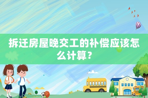 拆遷房屋晚交工的補償應該怎么計算？