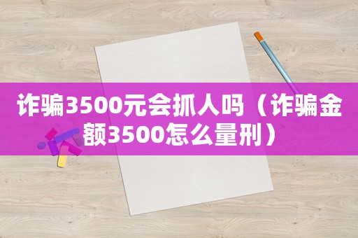 詐騙3500元會抓人嗎（詐騙金額3500怎么量刑）
