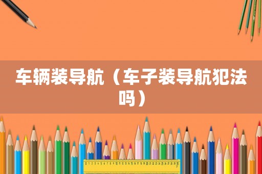 車輛裝導航（車子裝導航犯法嗎）