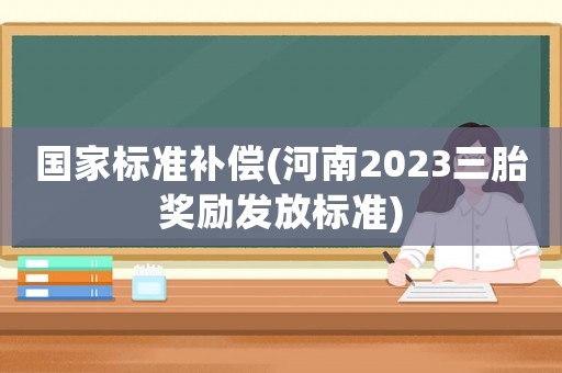 國(guó)家標(biāo)準(zhǔn)補(bǔ)償(河南2023三胎獎(jiǎng)勵(lì)發(fā)放標(biāo)準(zhǔn))