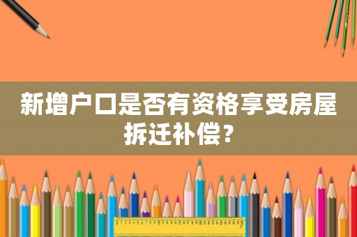 新增戶口是否有資格享受房屋拆遷補償？