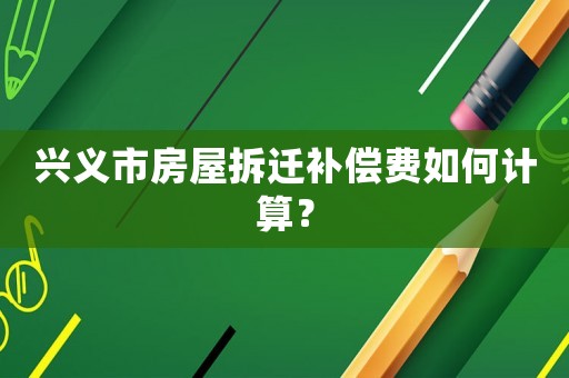 興義市房屋拆遷補償費如何計算？