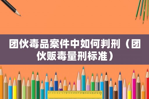 團伙毒品案件中如何判刑（團伙販毒量刑標準）