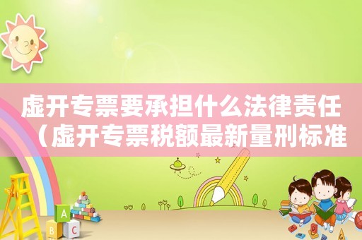 虛開專票要承擔什么法律責任（虛開專票稅額最新量刑標準）