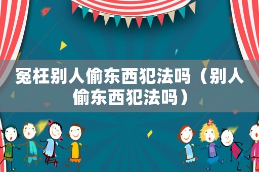 冤枉別人偷東西犯法嗎（別人偷東西犯法嗎）