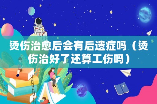 燙傷治愈后會有后遺癥嗎（燙傷治好了還算工傷嗎）