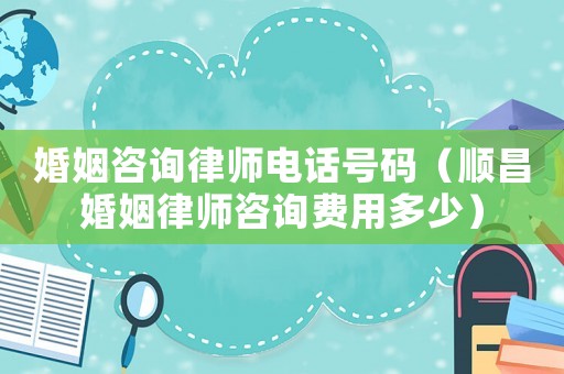 婚姻咨詢律師電話號碼（順昌婚姻律師咨詢費用多少）