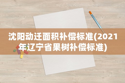 沈陽動(dòng)遷面積補(bǔ)償標(biāo)準(zhǔn)(2021年遼寧省果樹補(bǔ)償標(biāo)準(zhǔn))