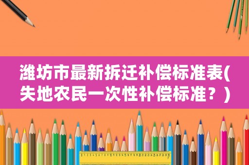 濰坊市最新拆遷補償標(biāo)準(zhǔn)表(失地農(nóng)民一次性補償標(biāo)準(zhǔn)？)