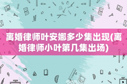 離婚律師葉安娜多少集出現(離婚律師小葉第幾集出場)